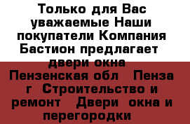 Только для Вас уважаемые Наши покупатели Компания«Бастион»предлагает  двери,окна - Пензенская обл., Пенза г. Строительство и ремонт » Двери, окна и перегородки   